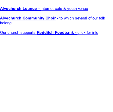Alvechurch Lounge - internet cafe & youth venue  Alvechurch Community Choir - to which several of our folk belong  Our church supports Redditch Foodbank - click for info